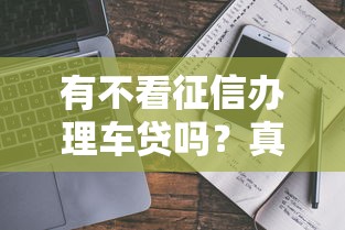 有不看征信办理车贷吗？真实情况解析与避坑指南