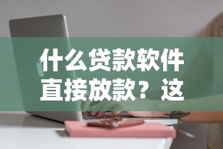 什么贷款软件直接放款?这5个正规平台审核快、到账稳! 什么贷款软件直接放款?这5个正规平台审核快、到账稳!