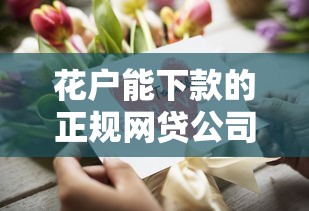 花户能下款的正规网贷公司推荐,资质透明审核快! 花户能下款的正规网贷公司推荐,资质透明审核快!