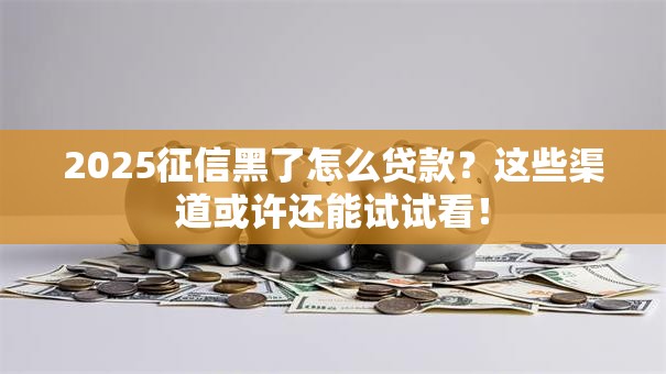 2025征信黑了怎么贷款?这些渠道或许还能试试看! 2025征信黑了怎么贷款?这些渠道或许还能试试看!