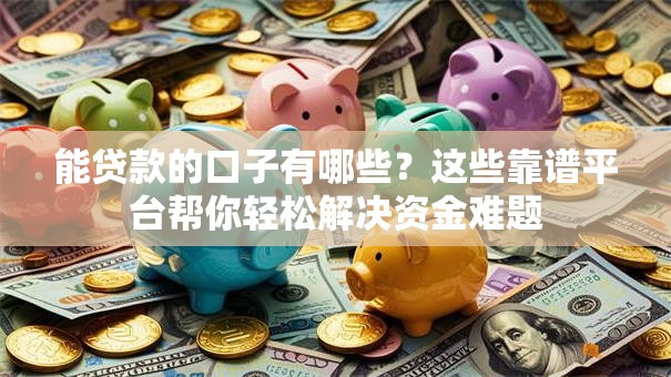 能贷款的口子有哪些？这些靠谱平台帮你轻松解决资金难题