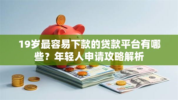 19岁最容易下款的贷款平台有哪些？年轻人申请攻略解析