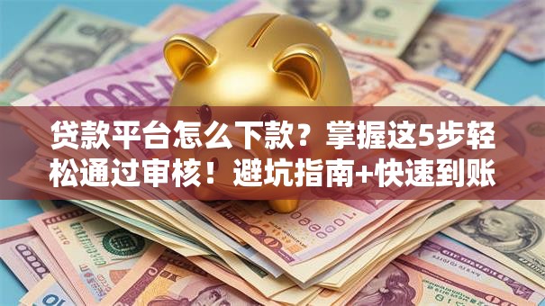 贷款平台怎么下款?掌握这5步轻松通过审核!避坑指南+快速到账技巧 贷款平台怎么下款?掌握这5步轻松通过审核!避坑指南+快速到账技巧
