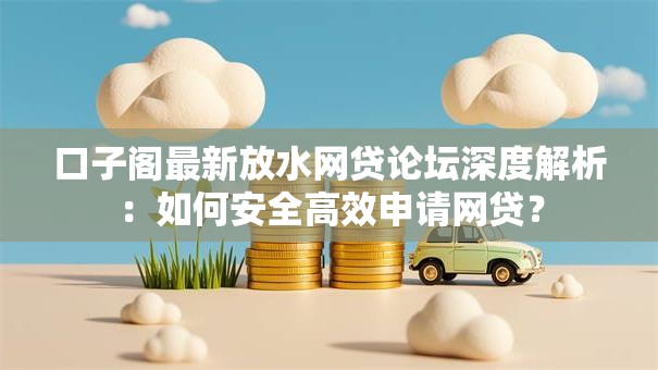 口子阁最新放水网贷论坛深度解析：如何安全高效申请网贷？