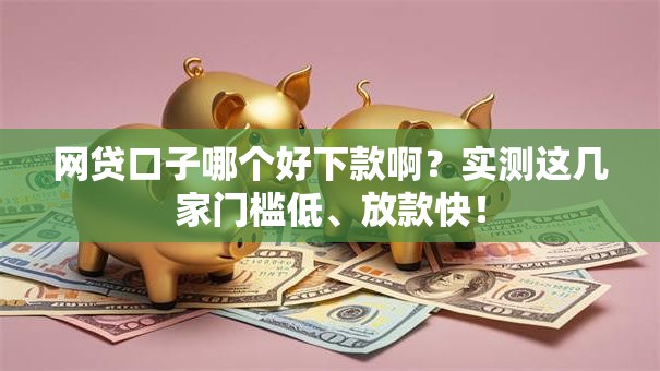 网贷口子哪个好下款啊?实测这几家门槛低、放款快! 网贷口子哪个好下款啊?实测这几家门槛低、放款快!
