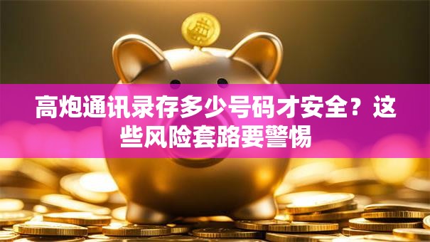 高炮通讯录存多少号码才安全？这些风险套路要警惕