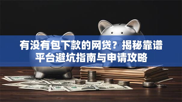 有没有包下款的网贷？揭秘靠谱平台避坑指南与申请攻略