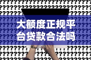 大额度正规平台贷款合法吗?深度解析合规借贷关键点 大额度正规平台贷款合法吗?深度解析合规借贷关键点
