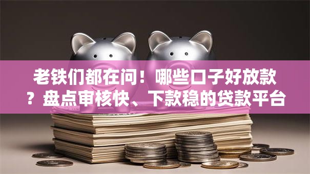 老铁们都在问!哪些口子好放款?盘点审核快、下款稳的贷款平台 老铁们都在问!哪些口子好放款?盘点审核快、下款稳的贷款平台