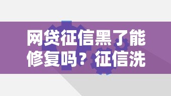 网贷征信黑了能修复吗？征信洗白正确方法解析