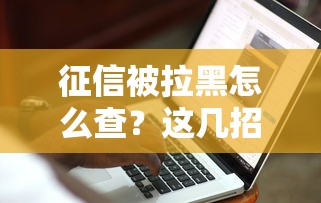 征信被拉黑怎么查?这几招自查方法要记牢 征信被拉黑怎么查?这几招自查方法要记牢
