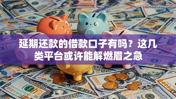 延期还款的借款口子有吗?这几类平台或许能解燃眉之急 延期还款的借款口子有吗?这几类平台或许能解燃眉之急