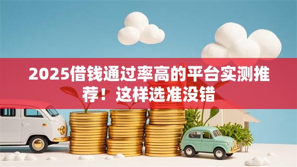 2025借钱通过率高的平台实测推荐！这样选准没错
