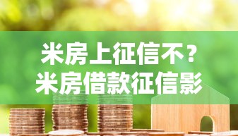 米房上征信不?米房借款征信影响真相大起底 米房上征信不?米房借款征信影响真相大起底