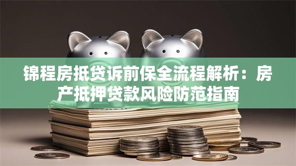 锦程房抵贷诉前保全流程解析：房产抵押贷款风险防范指南