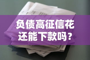 负债高征信花还能下款吗？2025年最新贷款攻略揭秘