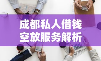 成都私人借钱空放服务解析，个人资金周转新选择