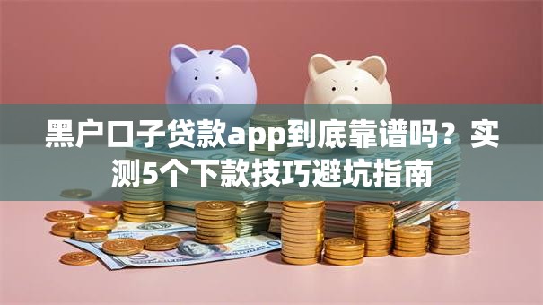 黑户口子贷款app到底靠谱吗?实测5个下款技巧避坑指南 黑户口子贷款app到底靠谱吗?实测5个下款技巧避坑指南
