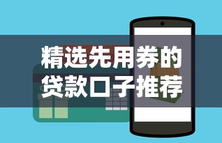 精选先用券的贷款口子推荐，选对平台更省钱