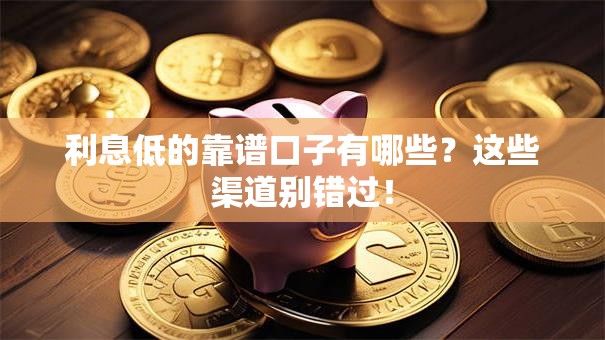 利息低的靠谱口子有哪些？这些渠道别错过！
