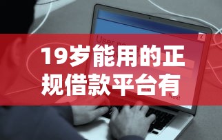 19岁能用的正规借款平台有哪些?这5个渠道安全靠谱 19岁能用的正规借款平台有哪些?这5个渠道安全靠谱