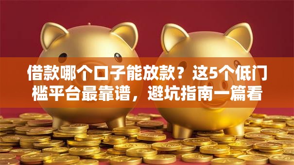 借款哪个口子能放款？这5个低门槛平台最靠谱，避坑指南一篇看懂