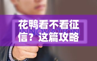 花鸭看不看征信?这篇攻略带你揭秘贷款审核真相 花鸭看不看征信?这篇攻略带你揭秘贷款审核真相
