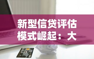 新型信贷评估模式崛起：大数据+AI如何改变贷款审批规则？