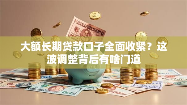 大额长期贷款口子全面收紧?这波调整背后有啥门道 大额长期贷款口子全面收紧?这波调整背后有啥门道