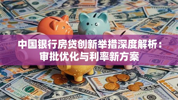 中国银行房贷创新举措深度解析:审批优化与利率新方案 中国银行房贷创新举措深度解析:审批优化与利率新方案