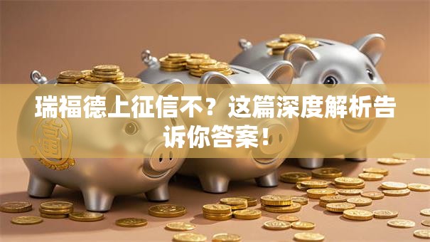 瑞福德上征信不？这篇深度解析告诉你答案！