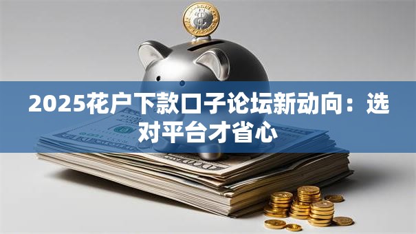 2025花户下款口子论坛新动向：选对平台才省心