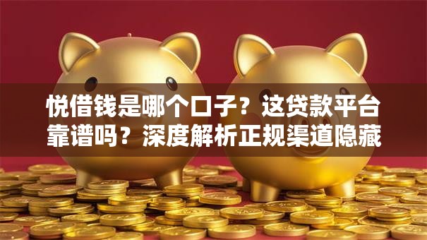 悦借钱是哪个口子？这贷款平台靠谱吗？深度解析正规渠道隐藏技巧