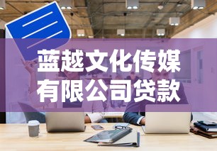 蓝越文化传媒有限公司贷款靠谱吗？企业融资方案全解析