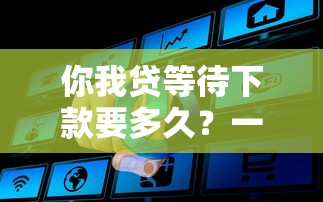 你我贷等待下款要多久?一文讲透放款流程真相 你我贷等待下款要多久?一文讲透放款流程真相