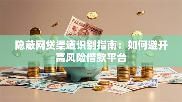 隐蔽网贷渠道识别指南:如何避开高风险借款平台 隐蔽网贷渠道识别指南:如何避开高风险借款平台