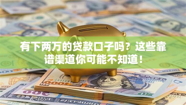 有下两万的贷款口子吗?这些靠谱渠道你可能不知道! 有下两万的贷款口子吗?这些靠谱渠道你可能不知道!