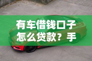 有车借钱口子怎么贷款？手把手教你轻松搞定汽车抵押贷款流程