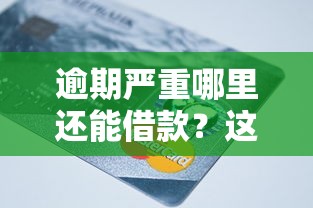 逾期严重哪里还能借款？这些平台还能帮你解决资金难题