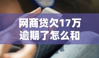 网商贷欠17万逾期了怎么和银行协商解决？过来人分享实用协商技巧
