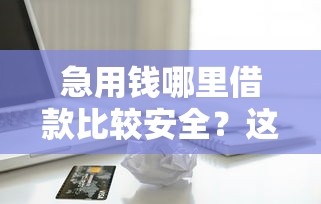 急用钱哪里借款比较安全？这些渠道别踩坑