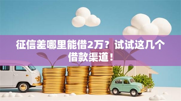 征信差哪里能借2万?试试这几个借款渠道! 征信差哪里能借2万?试试这几个借款渠道!