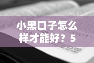 小黑口子怎么样才能好？5个避坑技巧+真实使用经验