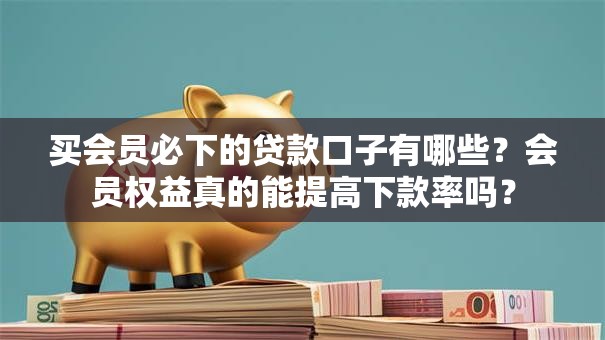 买会员必下的贷款口子有哪些?会员权益真的能提高下款率吗? 买会员必下的贷款口子有哪些?会员权益真的能提高下款率吗?