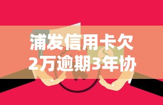 浦发信用卡欠2万逾期3年协商还款可能性有多大 浦发信用卡欠2万逾期3年协商还款可能性有多大