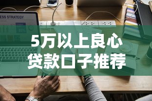 5万以上良心贷款口子推荐！靠谱平台如何选？