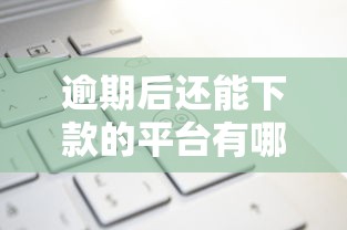 逾期后还能下款的平台有哪些?这些渠道或许能帮到你 逾期后还能下款的平台有哪些?这些渠道或许能帮到你