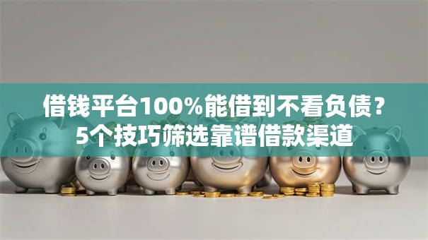 借钱平台100%能借到不看负债？5个技巧筛选靠谱借款渠道