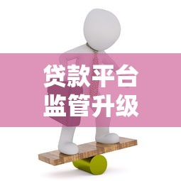 贷款平台监管升级新动向:用户权益与行业规范如何平衡? 贷款平台监管升级新动向:用户权益与行业规范如何平衡?