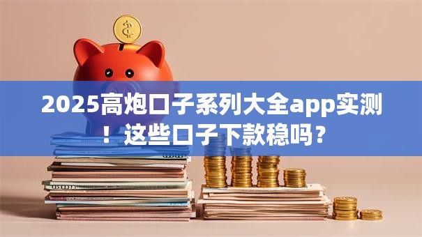 2025高炮口子系列大全app实测!这些口子下款稳吗? 2025高炮口子系列大全app实测!这些口子下款稳吗?